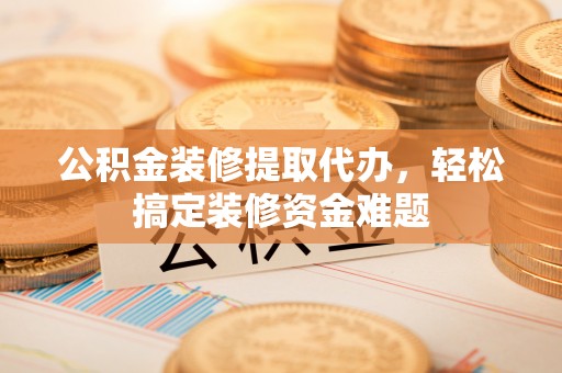 惠济公积金装修提取代办，轻松搞定装修资金难题
