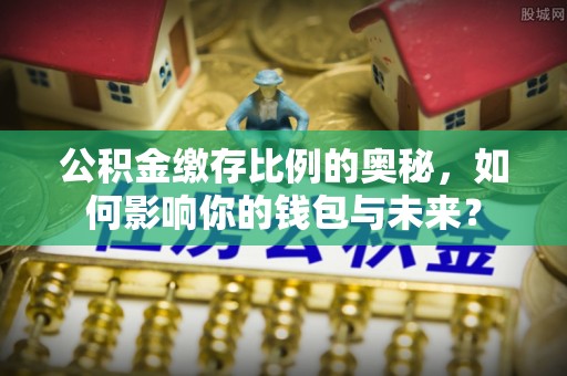 惠济公积金缴存比例的奥秘，如何影响你的钱包与未来？