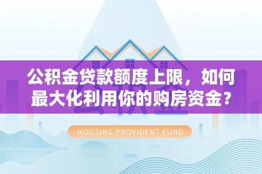 惠济公积金贷款额度上限，如何最大化利用你的购房资金？