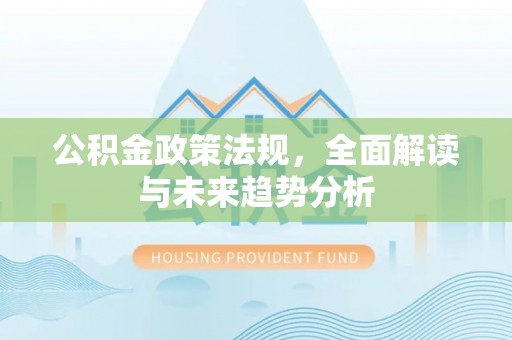 惠济公积金政策法规，全面解读与未来趋势分析