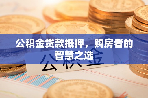 惠济公积金贷款抵押，购房者的智慧之选