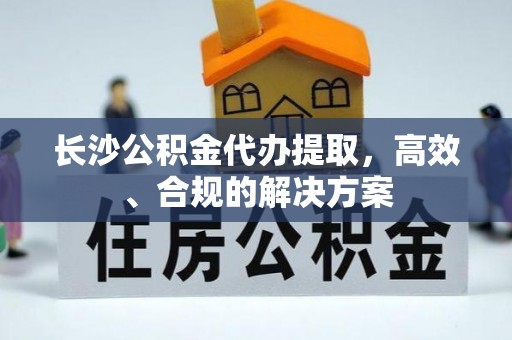 惠济长沙公积金代办提取，高效、合规的解决方案