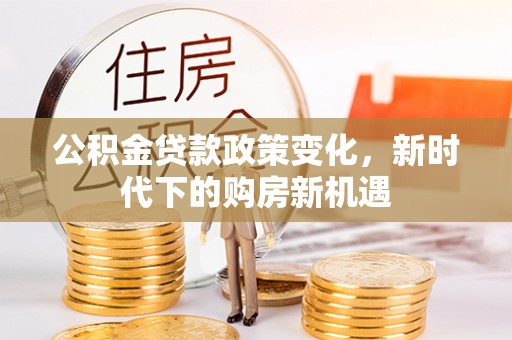 惠济公积金贷款政策变化，新时代下的购房新机遇