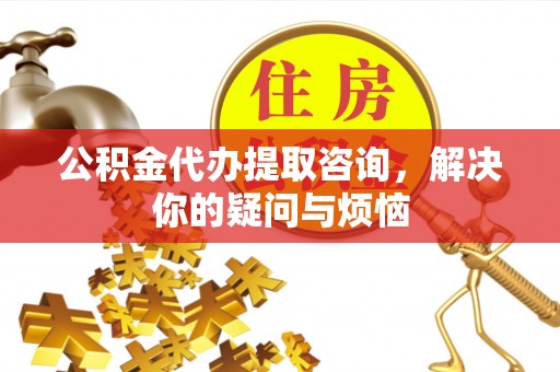 惠济公积金代办提取咨询，解决你的疑问与烦恼