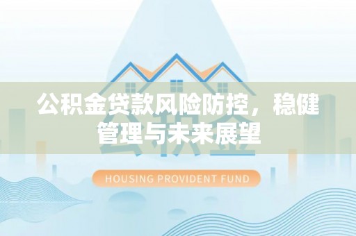 惠济公积金贷款风险防控，稳健管理与未来展望