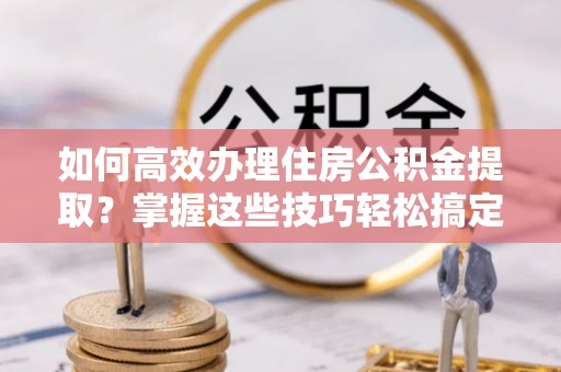 惠济如何高效办理住房公积金提取？掌握这些技巧轻松搞定