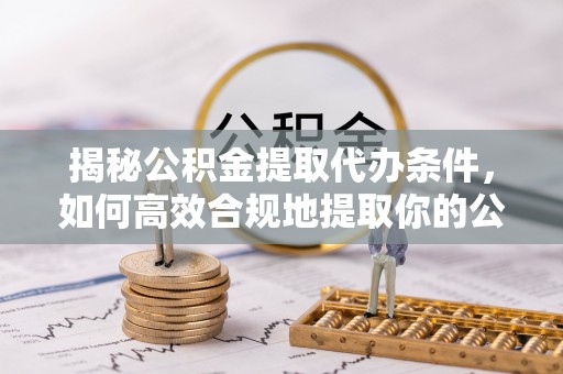 惠济揭秘公积金提取代办条件，如何高效合规地提取你的公积金