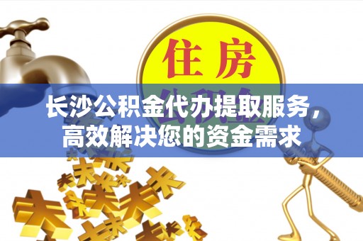 惠济长沙公积金代办提取服务，高效解决您的资金需求