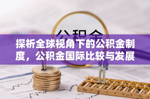 惠济探析全球视角下的公积金制度，公积金国际比较与发展趋势