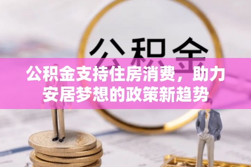 惠济公积金支持住房消费，助力安居梦想的政策新趋势