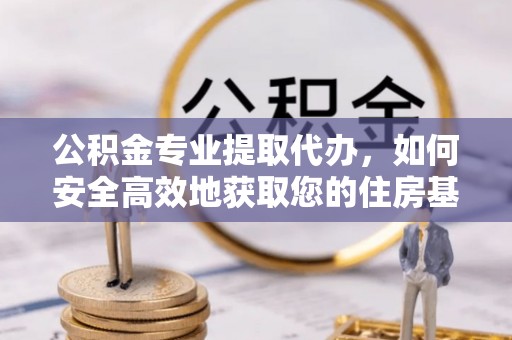 惠济公积金专业提取代办，如何安全高效地获取您的住房基金