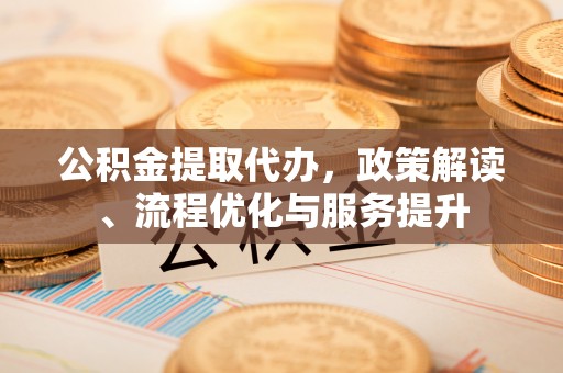 惠济公积金提取代办，政策解读、流程优化与服务提升