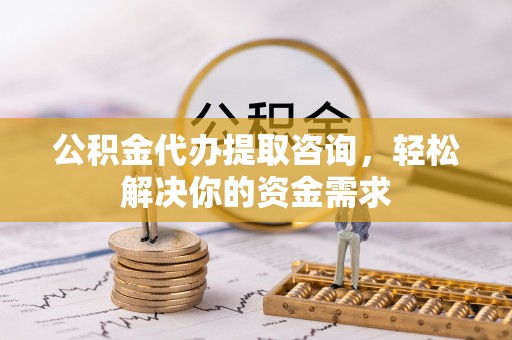 惠济公积金代办提取咨询，轻松解决你的资金需求
