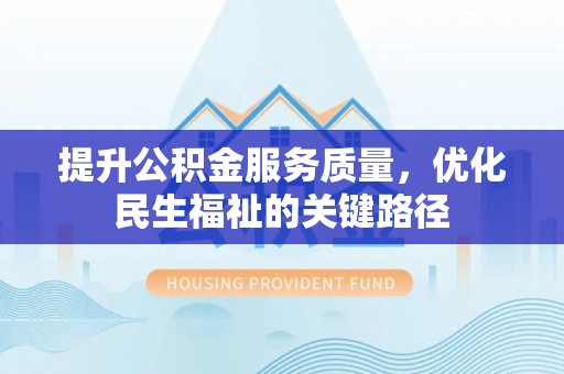 惠济提升公积金服务质量，优化民生福祉的关键路径