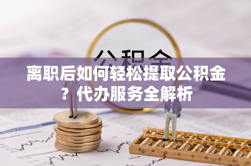 惠济离职后如何轻松提取公积金？代办服务全解析