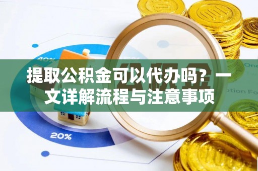 惠济提取公积金可以代办吗？一文详解流程与注意事项