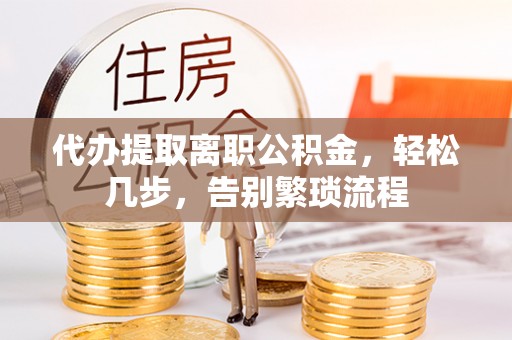 惠济代办提取离职公积金，轻松几步，告别繁琐流程