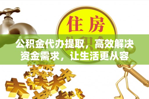惠济公积金代办提取，高效解决资金需求，让生活更从容
