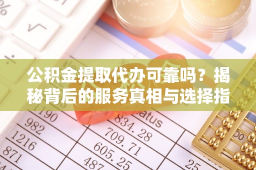 惠济公积金提取代办可靠吗？揭秘背后的服务真相与选择指南