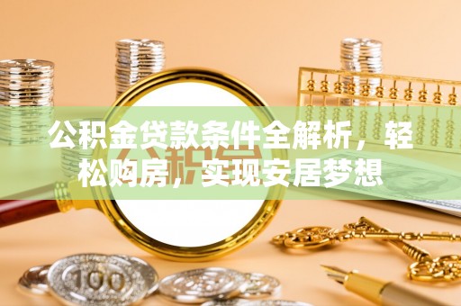 惠济公积金贷款条件全解析，轻松购房，实现安居梦想