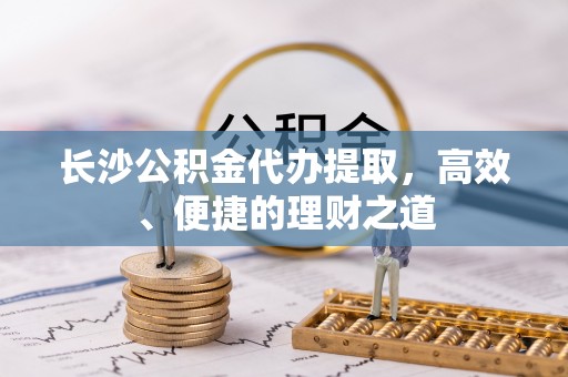 惠济长沙公积金代办提取，高效、便捷的理财之道