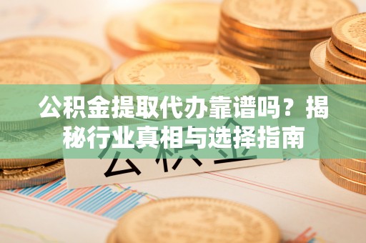 惠济公积金提取代办靠谱吗？揭秘行业真相与选择指南