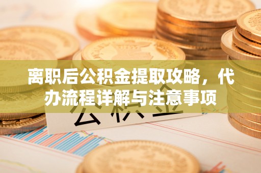 惠济离职后公积金提取攻略，代办流程详解与注意事项