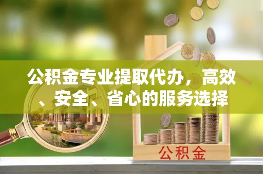 惠济公积金专业提取代办，高效、安全、省心的服务选择