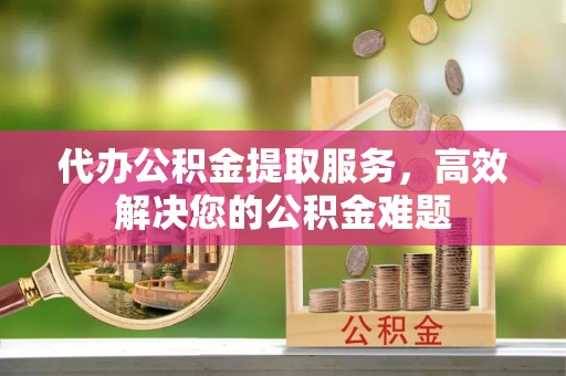 惠济代办公积金提取服务，高效解决您的公积金难题
