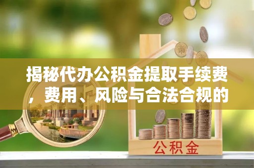 惠济揭秘代办公积金提取手续费，费用、风险与合法合规的全解析