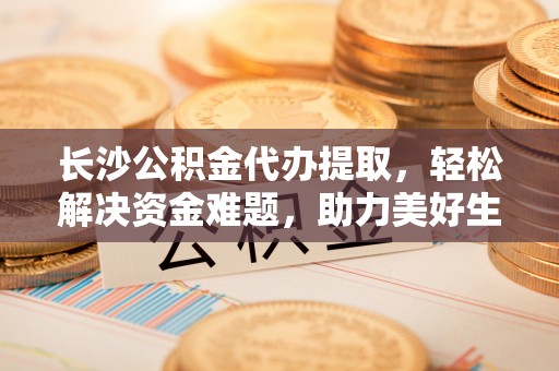 惠济长沙公积金代办提取，轻松解决资金难题，助力美好生活