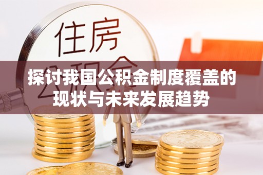 惠济探讨我国公积金制度覆盖的现状与未来发展趋势