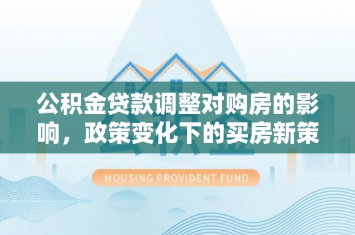 惠济公积金贷款调整对购房的影响，政策变化下的买房新策略