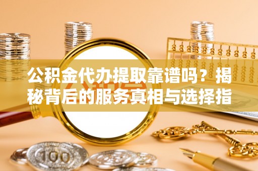 惠济公积金代办提取靠谱吗？揭秘背后的服务真相与选择指南