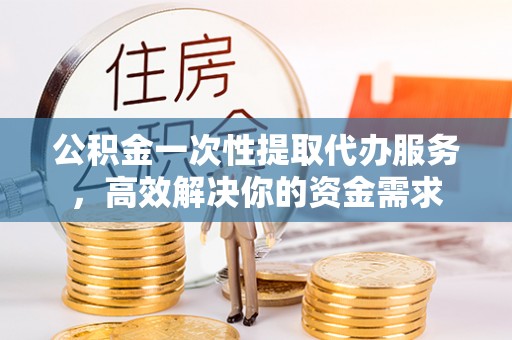 惠济公积金一次性提取代办服务，高效解决你的资金需求