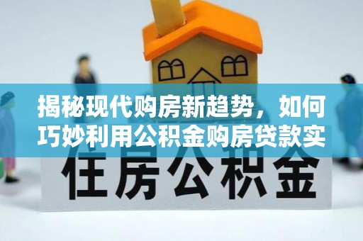 惠济揭秘现代购房新趋势，如何巧妙利用公积金购房贷款实现梦想家园