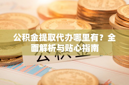 惠济公积金提取代办哪里有？全面解析与贴心指南