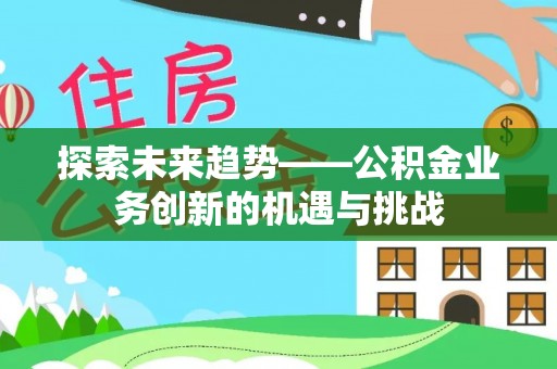 惠济探索未来趋势——公积金业务创新的机遇与挑战