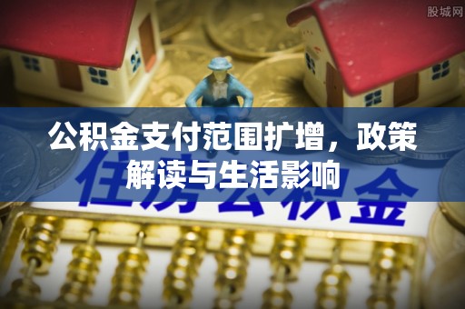 惠济公积金支付范围扩增，政策解读与生活影响
