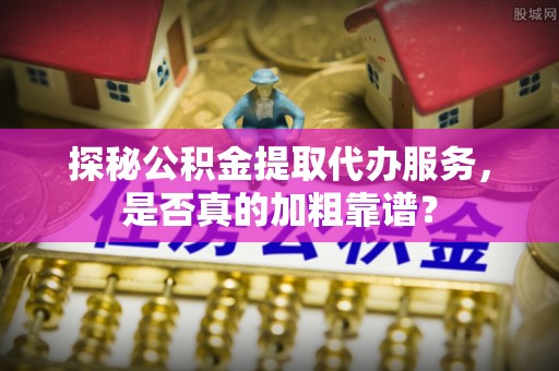 惠济探秘公积金提取代办服务，是否真的加粗靠谱？
