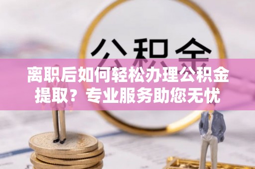 惠济离职后如何轻松办理公积金提取？专业服务助您无忧
