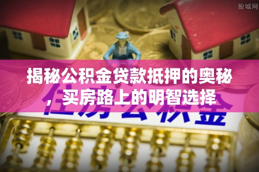 惠济揭秘公积金贷款抵押的奥秘，买房路上的明智选择