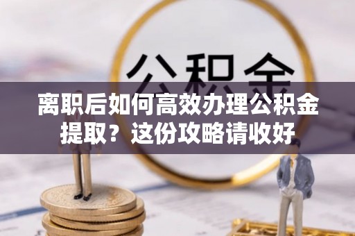 惠济离职后如何高效办理公积金提取？这份攻略请收好