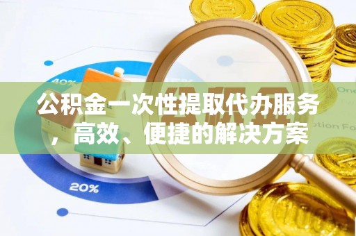 惠济公积金一次性提取代办服务，高效、便捷的解决方案