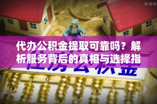 惠济代办公积金提取可靠吗？解析服务背后的真相与选择指南