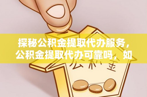 惠济探秘公积金提取代办服务，公积金提取代办可靠吗，如何选择值得信赖的机构？