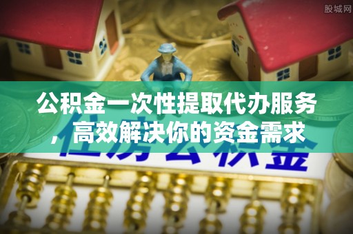 惠济公积金一次性提取代办服务，高效解决你的资金需求
