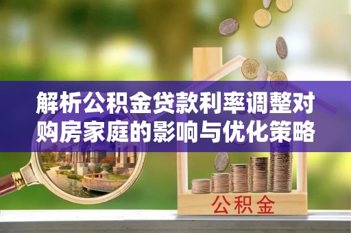 惠济解析公积金贷款利率调整对购房家庭的影响与优化策略