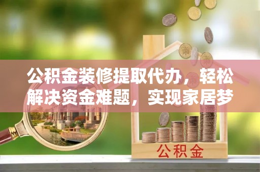 惠济公积金装修提取代办，轻松解决资金难题，实现家居梦想