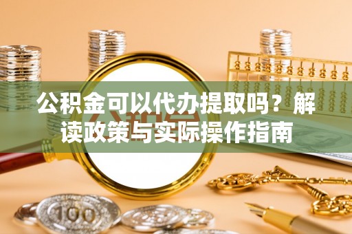 惠济公积金可以代办提取吗？解读政策与实际操作指南